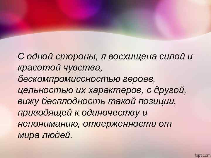 С одной стороны, я восхищена силой и красотой чувства, бескомпромиссностью героев, цельностью их характеров,