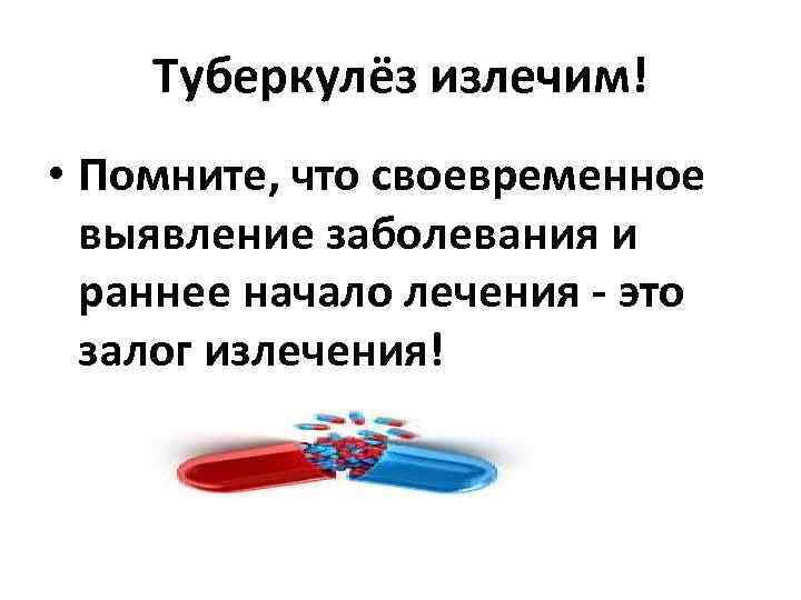 Туберкулёз излечим! • Помните, что своевременное выявление заболевания и раннее начало лечения - это