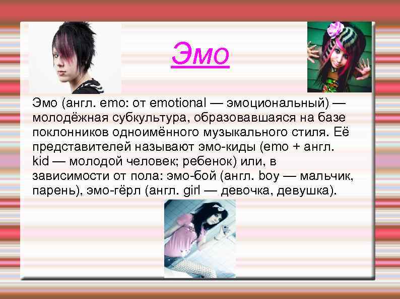 Эмо (англ. emo: от emotional — эмоциональный) — молодёжная субкультура, образовавшаяся на базе поклонников