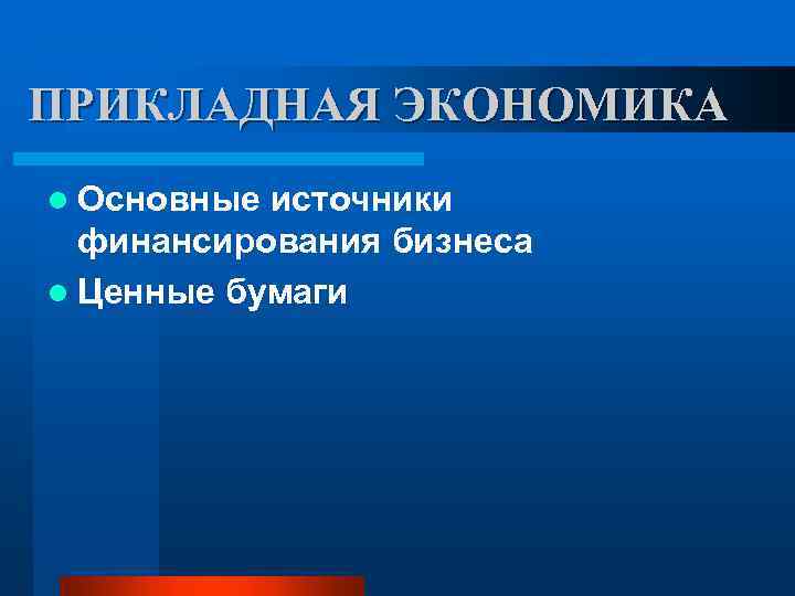 ПРИКЛАДНАЯ ЭКОНОМИКА l Основные источники финансирования бизнеса l Ценные бумаги 