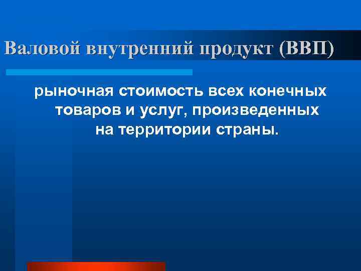 Валовой внутренний продукт (ВВП) рыночная стоимость всех конечных товаров и услуг, произведенных на территории