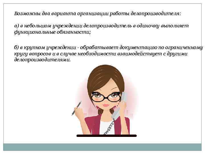 Возможны два варианта организации работы делопроизводителя: а) в небольшом учреждении делопроизводитель в одиночку выполняет