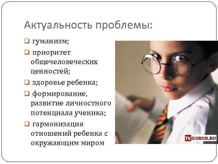 Актуальность проблемы: q гуманизм; q приоритет общечеловеческих ценностей; q здоровье ребенка; q формирование, развитие