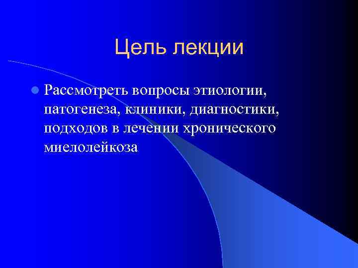 Цель лекции l Рассмотреть вопросы этиологии, патогенеза, клиники, диагностики, подходов в лечении хронического миелолейкоза