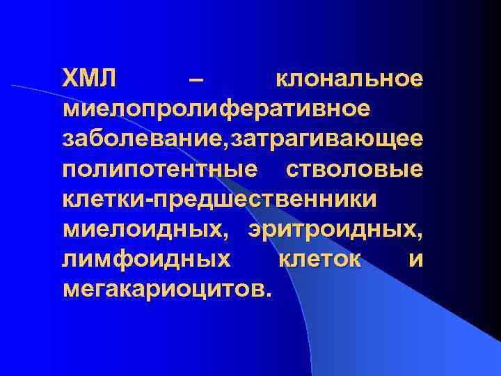 ХМЛ – клональное миелопролиферативное заболевание, затрагивающее полипотентные стволовые клетки-предшественники миелоидных, эритроидных, лимфоидных клеток и