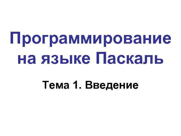 Программирование на языке Паскаль Тема 1. Введение 