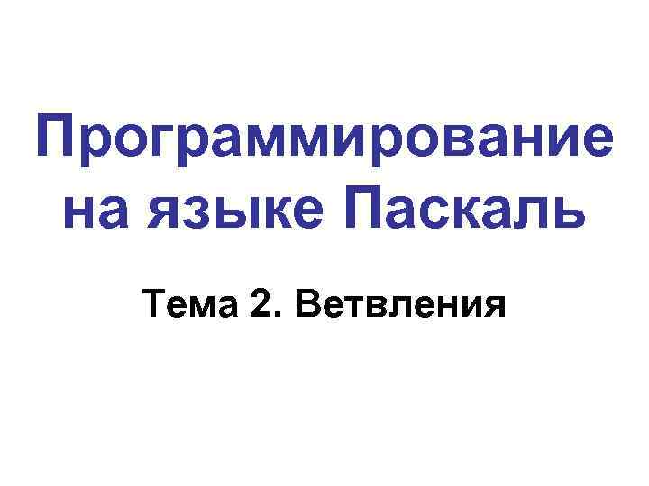 Программирование на языке Паскаль Тема 2. Ветвления 