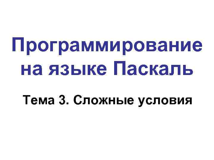 Программирование на языке Паскаль Тема 3. Сложные условия 