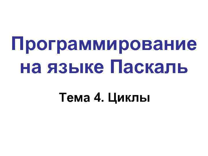 Программирование на языке Паскаль Тема 4. Циклы 