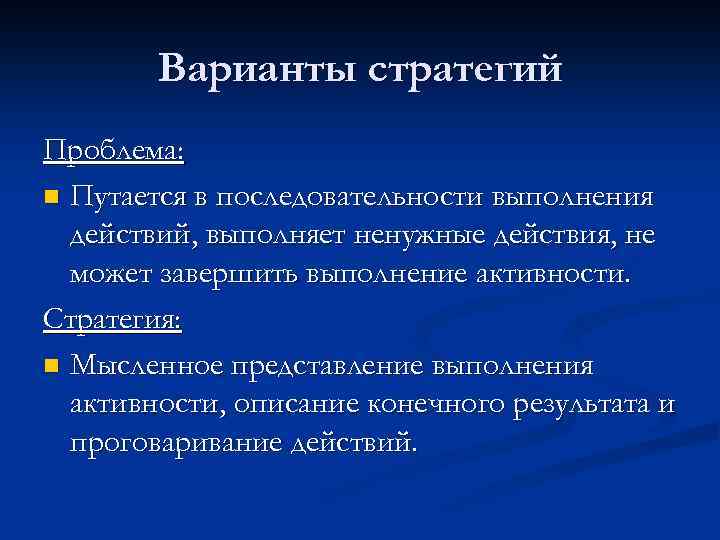 Варианты стратегий Проблема: n Путается в последовательности выполнения действий, выполняет ненужные действия, не может