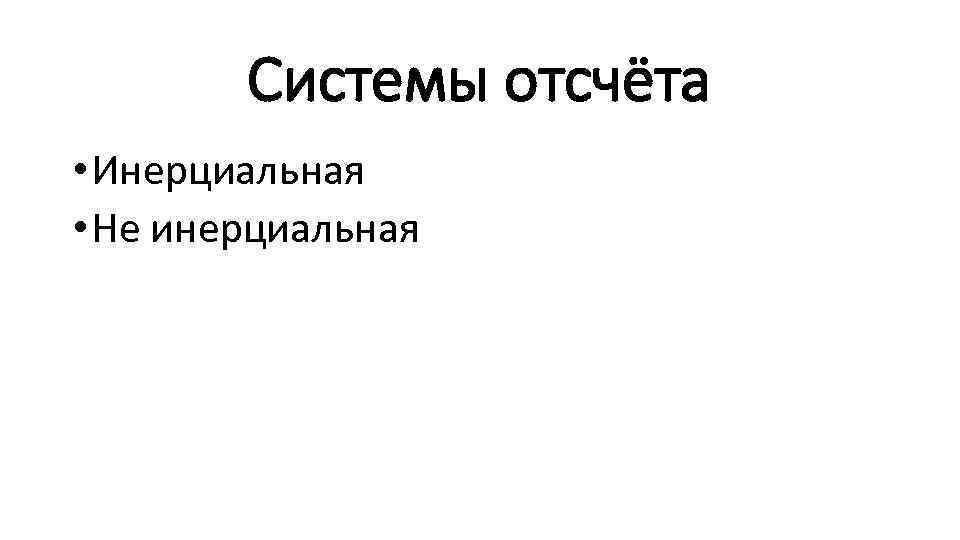 Системы отсчёта • Инерциальная • Не инерциальная 