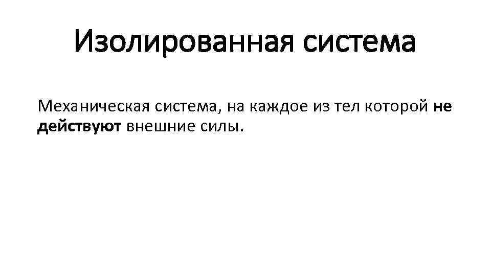 Изолированная система Механическая система, на каждое из тел которой не действуют внешние силы. 