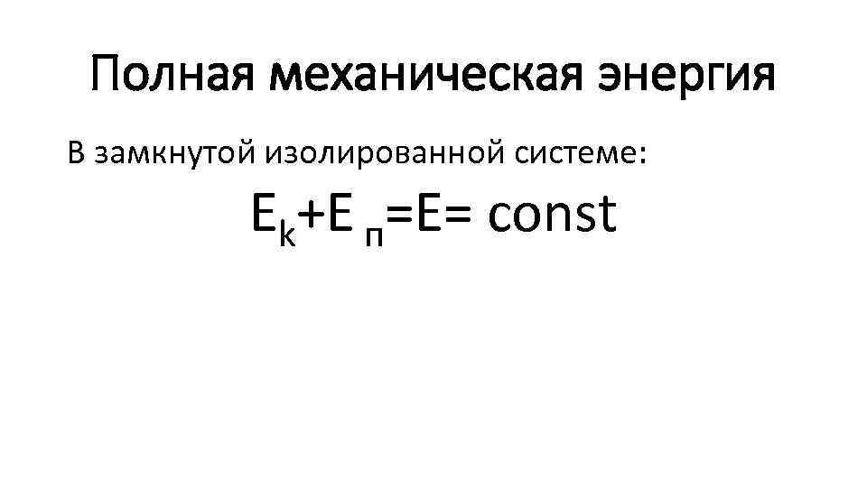 Полная механическая энергия В замкнутой изолированной системе: Еk+Е п=Е= const 