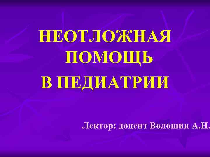 НЕОТЛОЖНАЯ ПОМОЩЬ В ПЕДИАТРИИ Лектор: доцент Волошин А. Н. 