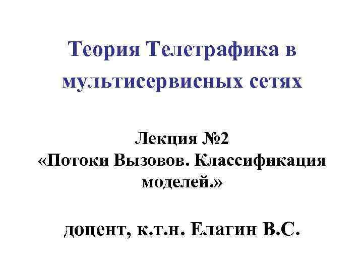 Теория Телетрафика в мультисервисных сетях Лекция № 2 «Потоки Вызовов. Классификация моделей. » доцент,