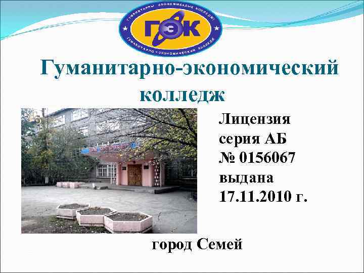 Гуманитарно-экономический колледж Лицензия серия АБ № 0156067 выдана 17. 11. 2010 г. город Семей