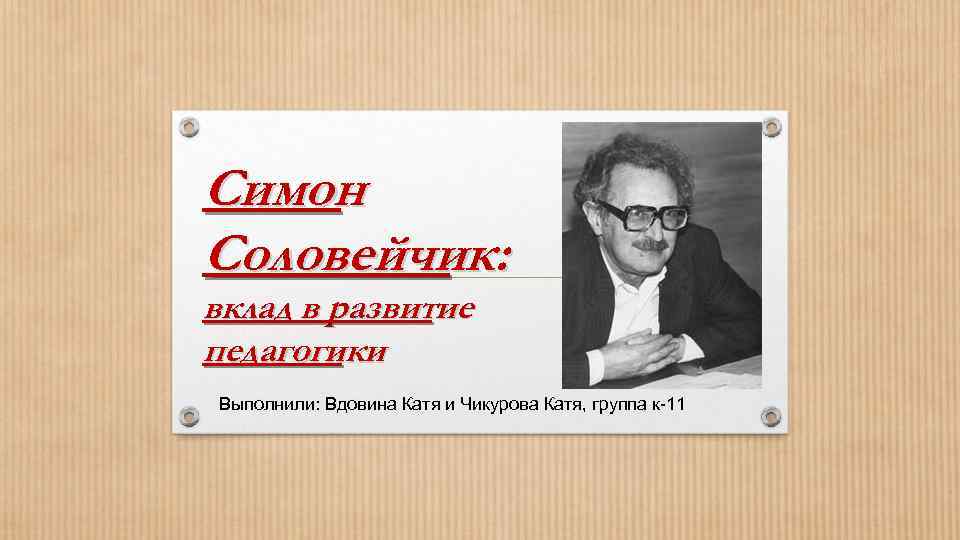 Симон Соловейчик: вклад в развитие педагогики Выполнили: Вдовина Катя и Чикурова Катя, группа к-11