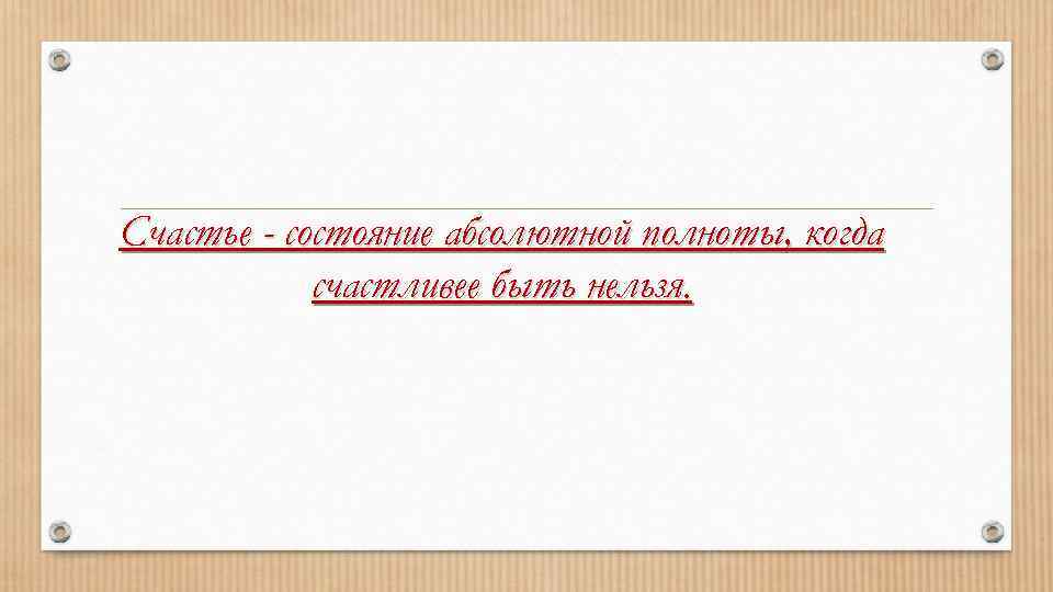 Счастье - состояние абсолютной полноты, когда счастливее быть нельзя. 