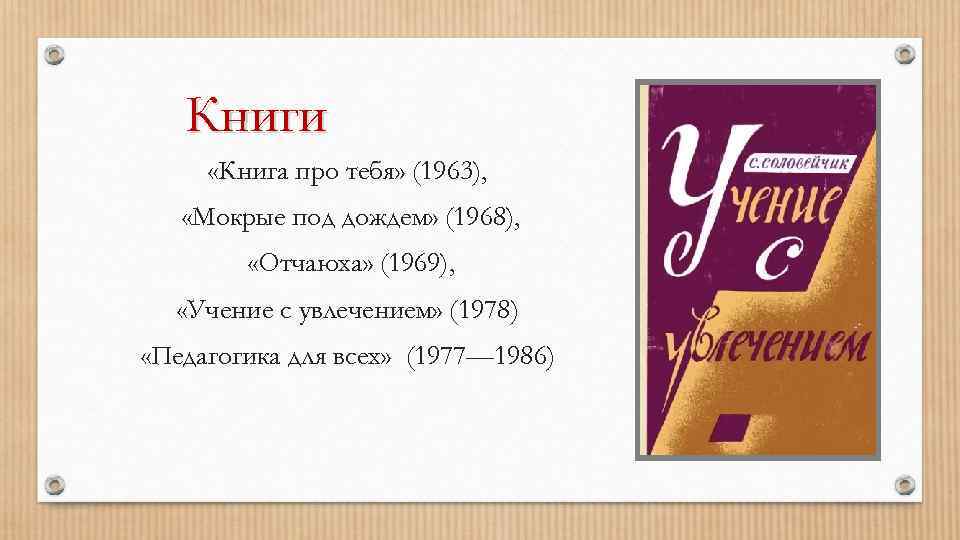 Книги «Книга про тебя» (1963), «Мокрые под дождем» (1968), «Отчаюха» (1969), «Учение с увлечением»