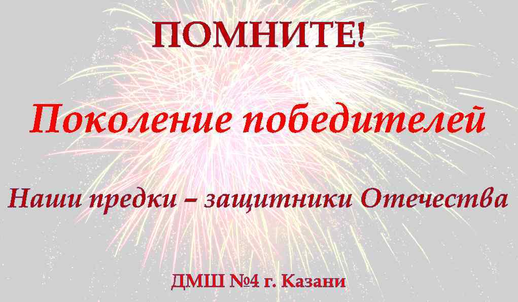 ПОМНИТЕ! Поколение победителей Наши предки – защитники Отечества ДМШ № 4 г. Казани 