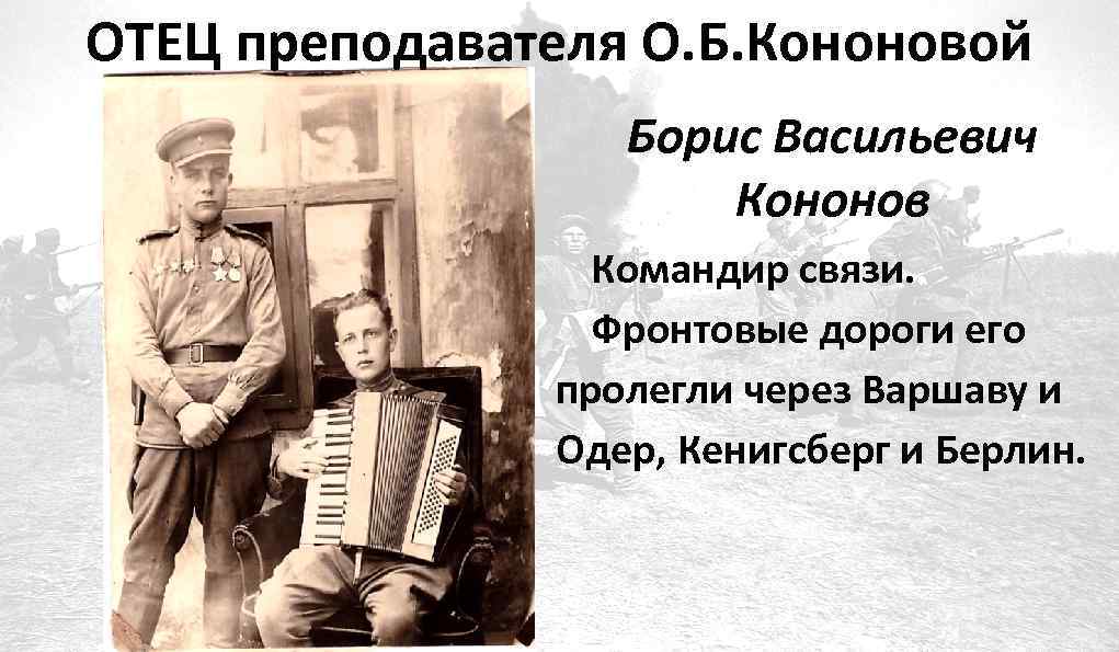 ОТЕЦ преподавателя О. Б. Кононовой Борис Васильевич Кононов Командир связи. Фронтовые дороги его пролегли