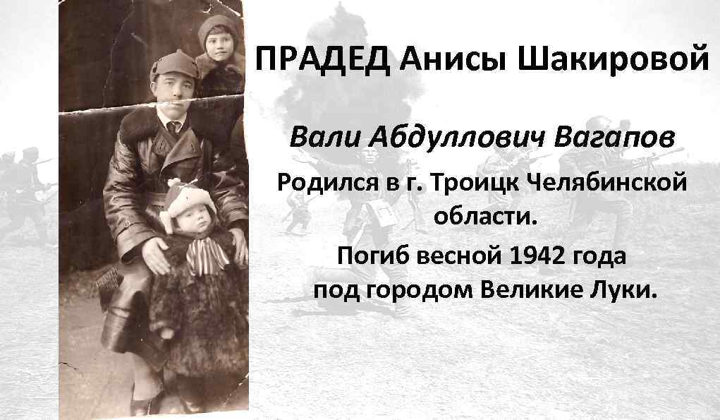 ПРАДЕД Анисы Шакировой Вали Абдуллович Вагапов Родился в г. Троицк Челябинской области. Погиб весной