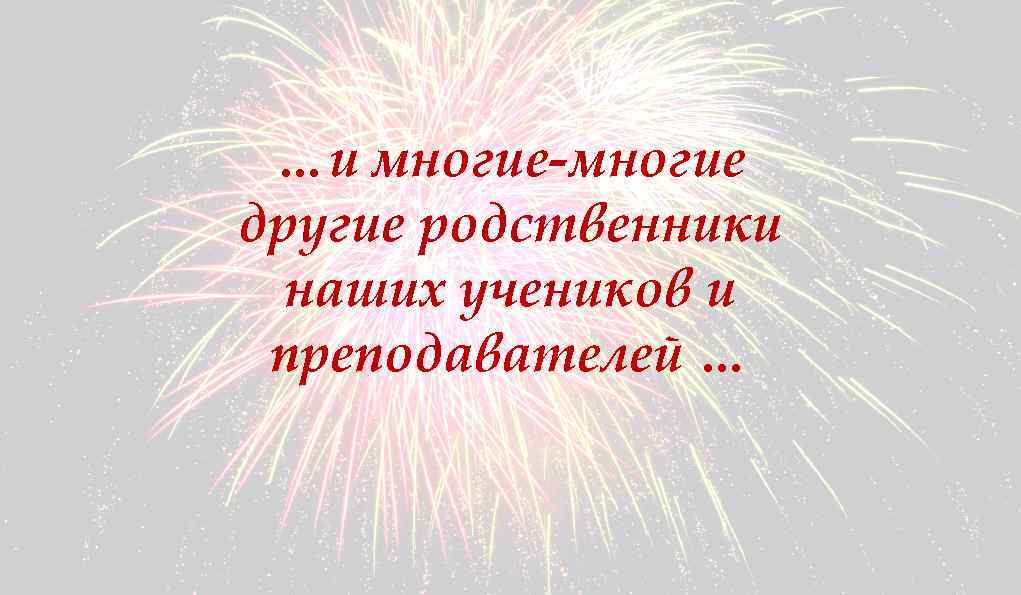 …и многие-многие другие родственники наших учеников и преподавателей … 