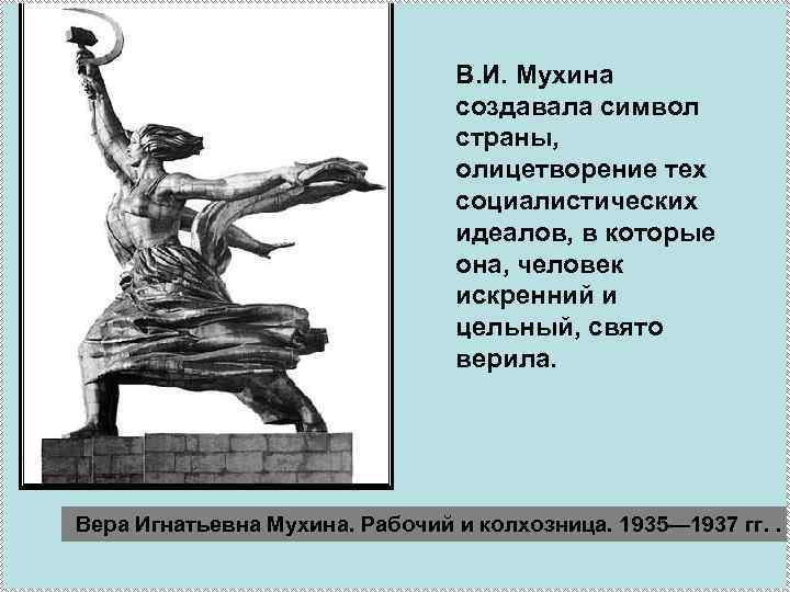 В. И. Мухина создавала символ страны, олицетворение тех социалистических идеалов, в которые она, человек