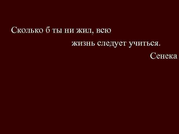  Сколько б ты ни жил, всю жизнь следует учиться. Сенека 