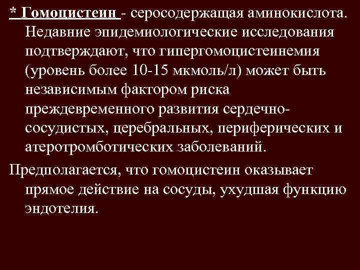 * Гомоцистеин - серосодержащая аминокислота. Недавние эпидемиологические исследования подтверждают, что гипергомоцистеинемия (уровень более 10