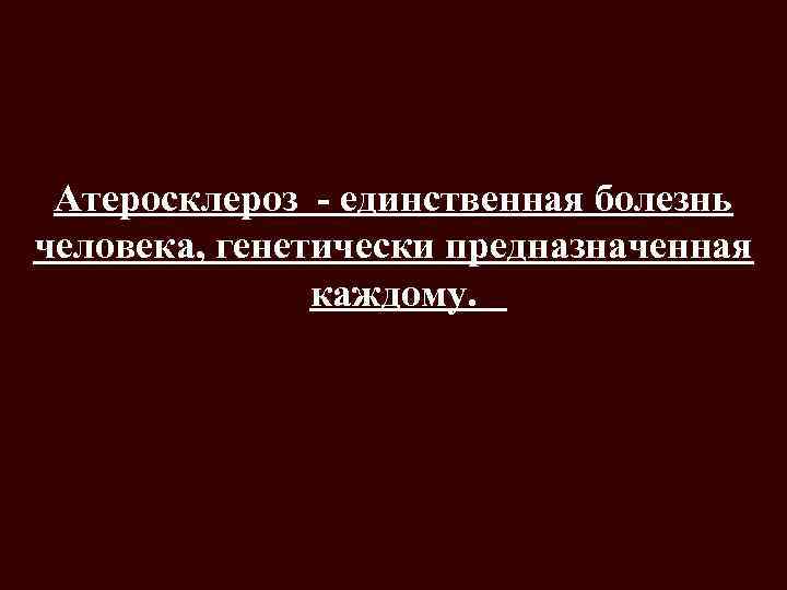 Атеросклероз - единственная болезнь человека, генетически предназначенная каждому. 