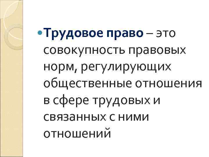  Трудовое право – это совокупность правовых норм, регулирующих общественные отношения в сфере трудовых