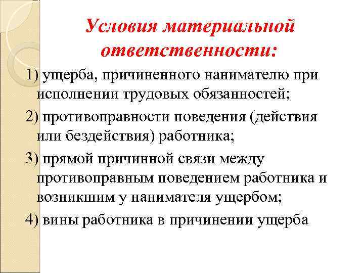 Условия материальной ответственности: 1) ущерба, причиненного нанимателю при исполнении трудовых обязанностей; 2) противоправности поведения