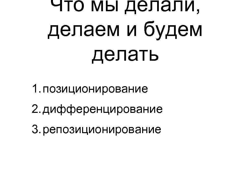 Что мы делали, делаем и будем делать 1. позиционирование 2. дифференцирование 3. репозиционирование 