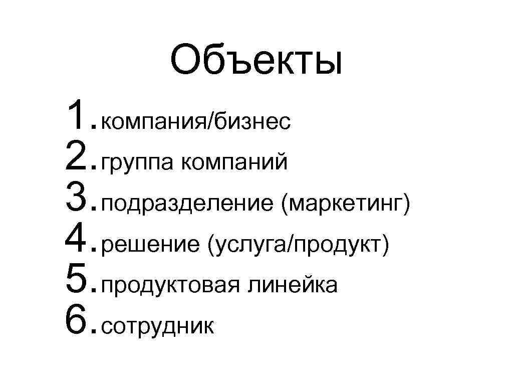 Объекты 1. компания/бизнес 2. группа компаний 3. подразделение (маркетинг) 4. решение (услуга/продукт) 5. продуктовая