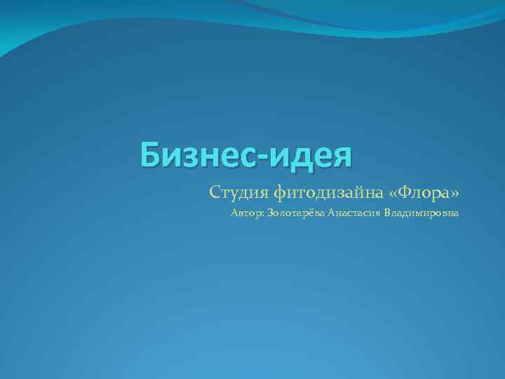 Бизнес-идея Студия фитодизайна «Флора» Автор: Золотарёва Анастасия Владимировна 