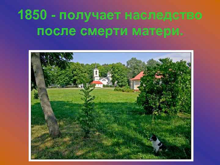 1850 - получает наследство после смерти матери. 