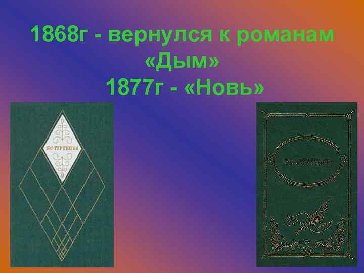 1868 г - вернулся к романам «Дым» 1877 г - «Новь» 