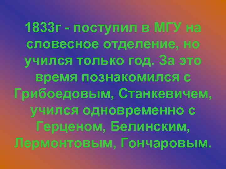 1833 г - поступил в МГУ на словесное отделение, но учился только год. За