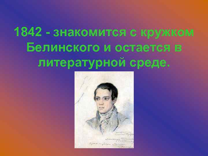 1842 - знакомится с кружком Белинского и остается в литературной среде. 