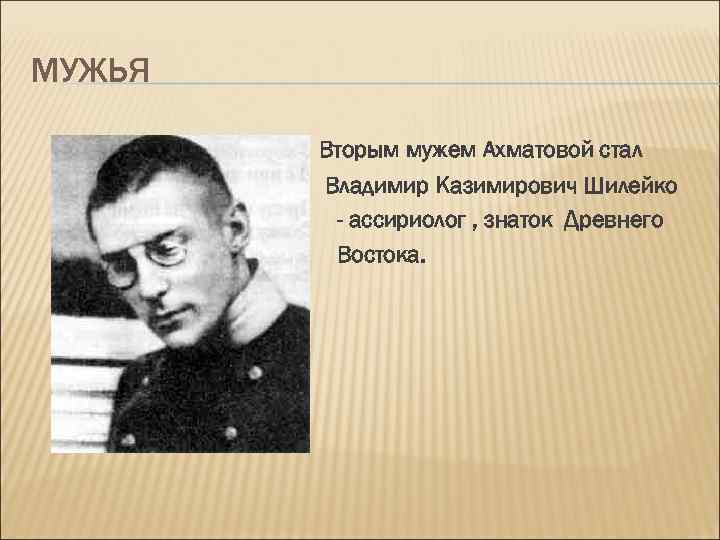 МУЖЬЯ Вторым мужем Ахматовой стал Владимир Казимирович Шилейко - ассириолог , знаток Древнего Востока.