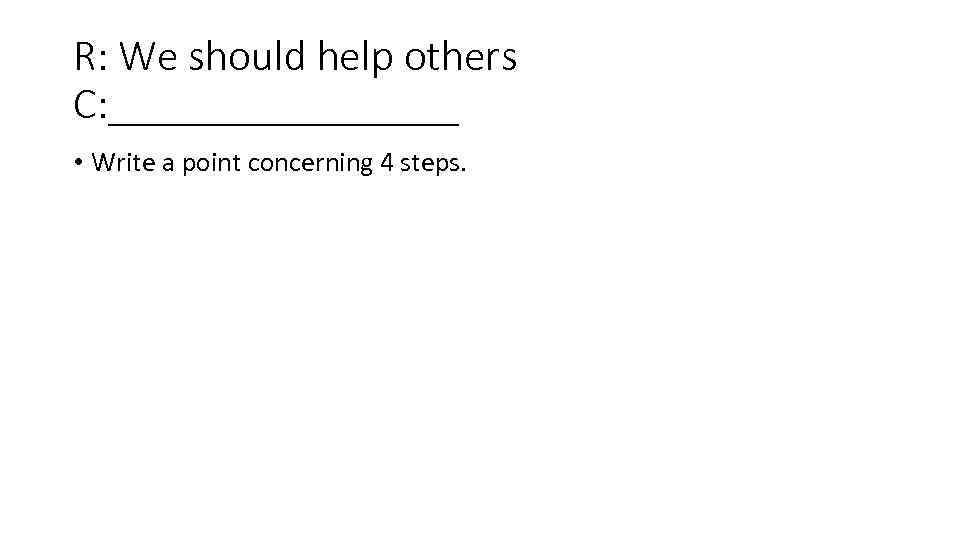 R: We should help others C: ________ • Write a point concerning 4 steps.