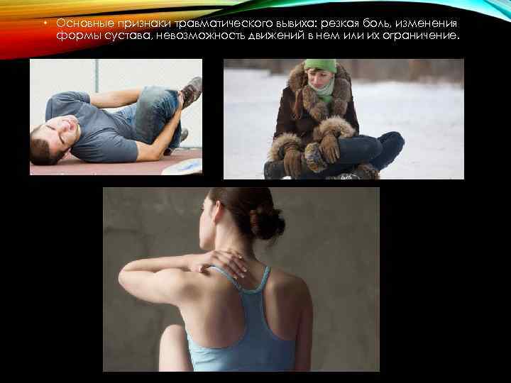  • Основные признаки травматического вывиха: резкая боль, изменения формы сустава, невозможность движений в