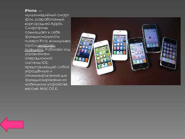 i. Phone — мультимедийный смарт фон, разработанный корпорацией Apple. Смартфоны совмещают в себе функциональность