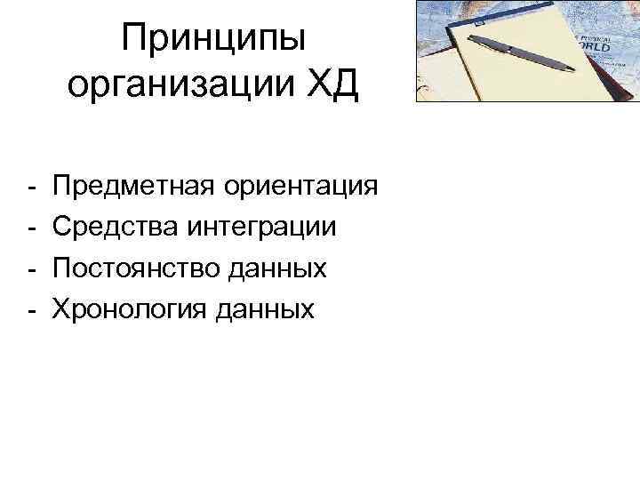 Принципы организации ХД - Предметная ориентация Средства интеграции Постоянство данных Хронология данных 