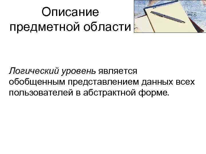 Описание предметной области Логический уровень является обобщенным представлением данных всех пользователей в абстрактной форме.