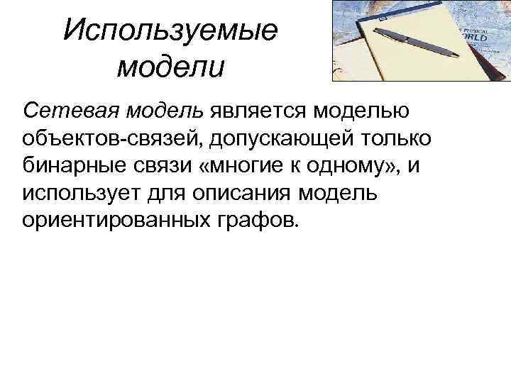 Используемые модели Сетевая модель является моделью объектов-связей, допускающей только бинарные связи «многие к одному»