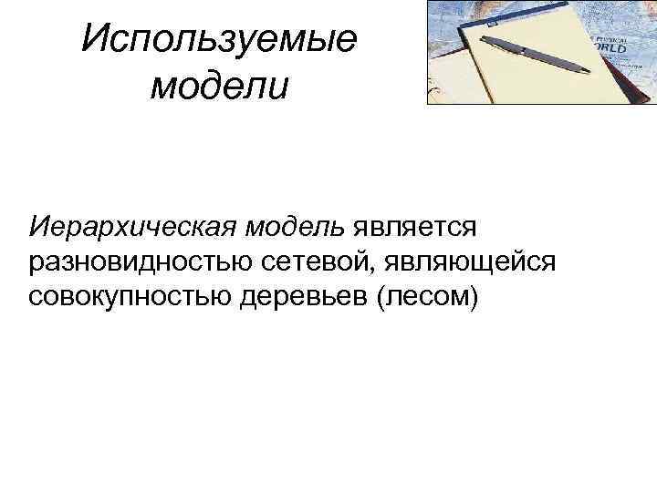 Используемые модели Иерархическая модель является разновидностью сетевой, являющейся совокупностью деревьев (лесом) 