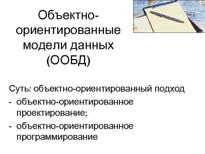Объектноориентированные модели данных (ООБД) Суть: объектно-ориентированный подход - объектно-ориентированное проектирование; - объектно-ориентированное программирование 