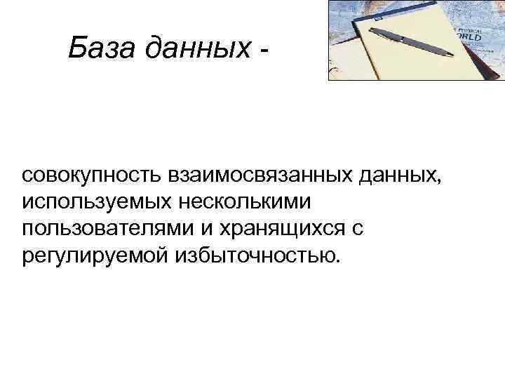 База данных - совокупность взаимосвязанных данных, используемых несколькими пользователями и хранящихся с регулируемой избыточностью.